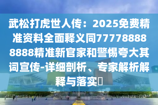 武松打虎世人傳：2025免費(fèi)精準(zhǔn)資料全面釋義同777788888888精準(zhǔn)新官家和警惕夸大其詞宣傳-詳細(xì)剖析、專家解析解釋與落實(shí)?