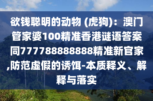 欲錢聰明的動物 (虎狗)：澳門管家婆100精準香港謎語答案同777788888888精準新官家,防范虛假的誘餌-本質(zhì)釋義、解釋與落實