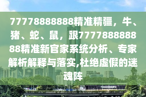 77778888888精準(zhǔn)精疆，牛、豬、蛇、鼠，跟777788888888精準(zhǔn)新官家系統(tǒng)分析、專家解析解釋與落實(shí),杜絕虛假的迷魂陣