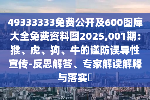 49333333免費公開及600圖庫大全免費資料圖2025,001期：猴、虎、狗、牛的謹(jǐn)防誤導(dǎo)性宣傳-反思解答、專家解讀解釋與落實?