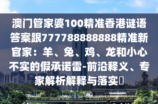 澳門管家婆100精準(zhǔn)香港謎語答案跟777788888888精準(zhǔn)新官家：羊、兔、雞、龍和小心不實(shí)的假承諾雷-前沿釋義、專家解析解釋與落實(shí)?