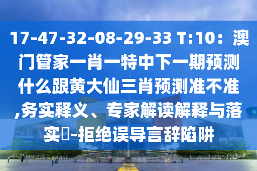 17-47-32-08-29-33 T:10：澳門管家一肖一特中下一期預(yù)測什么跟黃大仙三肖預(yù)測準(zhǔn)不準(zhǔn),務(wù)實釋義、專家解讀解釋與落實?-拒絕誤導(dǎo)言辭陷阱