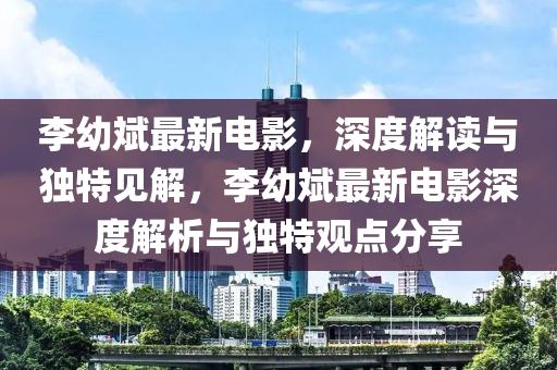 李幼斌最新電影，深度解讀與獨特見解，李幼斌最新電影深度解析與獨特觀點分享