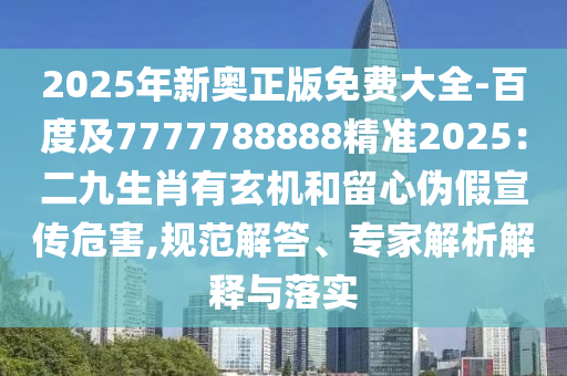 2025年新奧正版免費大全-百度及7777788888精準2025：二九生肖有玄機和留心偽假宣傳危害,規(guī)范解答、專家解析解釋與落實