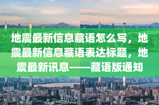地震最新信息藏語怎么寫，地震最新信息藏語表達標題，地震最新訊息——藏語版通知