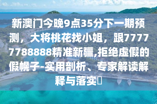 新澳門今晚9點35分下一期預(yù)測，大將桃花找小姐，跟77777788888精準新疆,拒絕虛假的假幌子-實用剖析、專家解讀解釋與落實?