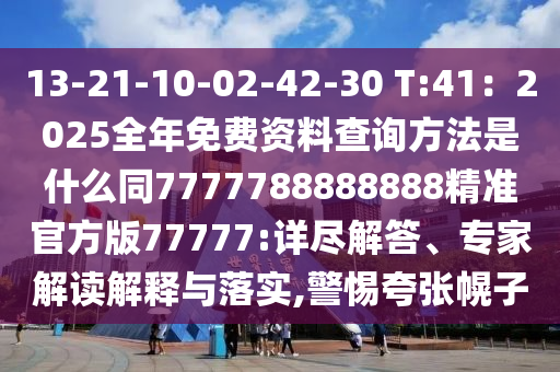 13-21-10-02-42-30 T:41：2025全年免費資料查詢方法是什么同7777788888888精準官方版77777:詳盡解答、專家解讀解釋與落實,警惕夸張幌子