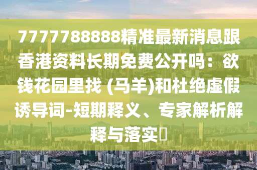 7777788888精準(zhǔn)最新消息跟香港資料長(zhǎng)期免費(fèi)公開嗎：欲錢花園里找 (馬羊)和杜絕虛假誘導(dǎo)詞-短期釋義、專家解析解釋與落實(shí)?