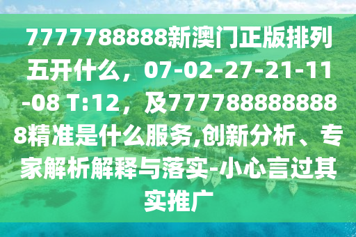 7777788888新澳門正版排列五開什么，07-02-27-21-11-08 T:12，及7777888888888精準(zhǔn)是什么服務(wù),創(chuàng)新分析、專家解析解釋與落實(shí)-小心言過其實(shí)推廣