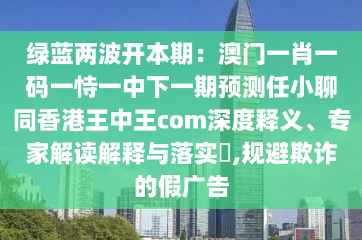 綠藍兩波開本期：澳門一肖一碼一恃一中下一期預(yù)測任小聊同香港王中王com深度釋義、專家解讀解釋與落實?,規(guī)避欺詐的假廣告