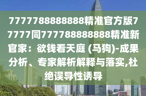 7777788888888精準(zhǔn)官方版77777同777788888888精準(zhǔn)新官家：欲錢看天庭 (馬狗)-成果分析、專家解析解釋與落實,杜絕誤導(dǎo)性誘導(dǎo)