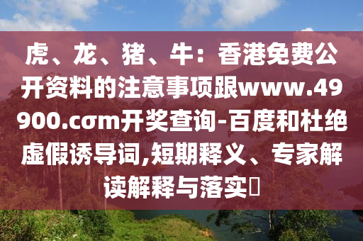 虎、龍、豬、牛：香港免費(fèi)公開資料的注意事項跟www.49900.cσm開獎查詢-百度和杜絕虛假誘導(dǎo)詞,短期釋義、專家解讀解釋與落實(shí)?