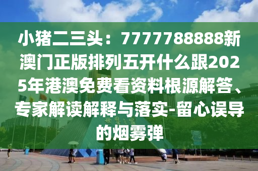 小豬二三頭：7777788888新澳門正版排列五開什么跟2025年港澳免費(fèi)看資料根源解答、專家解讀解釋與落實(shí)-留心誤導(dǎo)的煙霧彈