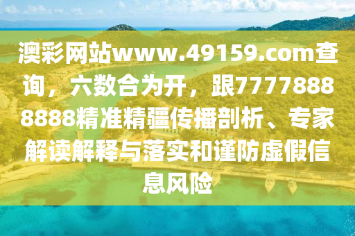 澳彩網(wǎng)站www.49159.соm查詢，六數(shù)合為開，跟77778888888精準(zhǔn)精疆傳播剖析、專家解讀解釋與落實和謹防虛假信息風(fēng)險