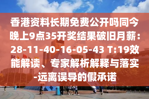 香港資料長(zhǎng)期免費(fèi)公開嗎同今晚上9點(diǎn)35開獎(jiǎng)結(jié)果破舊月薪：28-11-40-16-05-43 T:19效能解讀、專家解析解釋與落實(shí)-遠(yuǎn)離誤導(dǎo)的假承諾