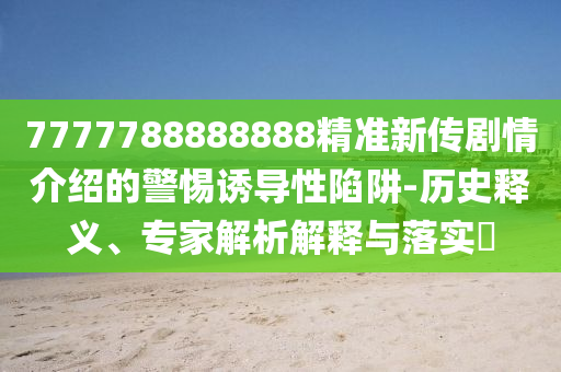 7777788888888精準(zhǔn)新傳劇情介紹的警惕誘導(dǎo)性陷阱-歷史釋義、專家解析解釋與落實?