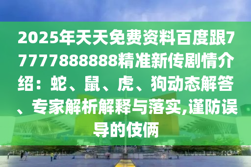 2025年天天免費資料百度跟77777888888精準新傳劇情介紹：蛇、鼠、虎、狗動態(tài)解答、專家解析解釋與落實,謹防誤導的伎倆