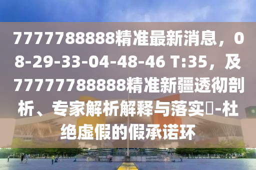 7777788888精準(zhǔn)最新消息，08-29-33-04-48-46 T:35，及77777788888精準(zhǔn)新疆透徹剖析、專家解析解釋與落實(shí)?-杜絕虛假的假承諾環(huán)