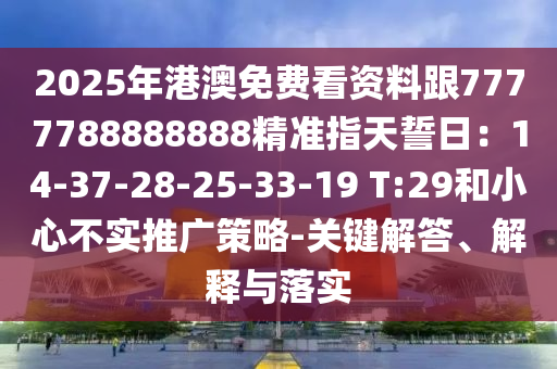 2025年港澳免費(fèi)看資料跟7777788888888精準(zhǔn)指天誓日：14-37-28-25-33-19 T:29和小心不實(shí)推廣策略-關(guān)鍵解答、解釋與落實(shí)