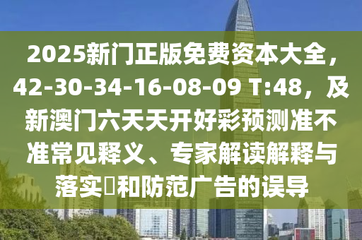 2025新門正版免費(fèi)資本大全，42-30-34-16-08-09 T:48，及新澳門六天天開好彩預(yù)測(cè)準(zhǔn)不準(zhǔn)常見釋義、專家解讀解釋與落實(shí)?和防范廣告的誤導(dǎo)