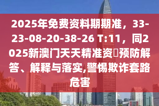 2025年免費(fèi)資料期期準(zhǔn)，33-23-08-20-38-26 T:11，同2025新澳門天天精準(zhǔn)資枓預(yù)防解答、解釋與落實(shí),警惕欺詐套路危害