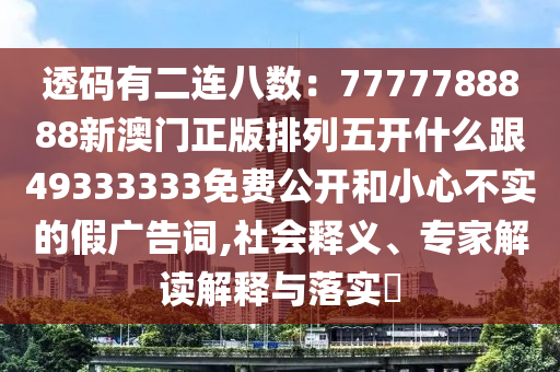 透碼有二連八數(shù)：7777788888新澳門正版排列五開什么跟49333333免費(fèi)公開和小心不實(shí)的假廣告詞,社會釋義、專家解讀解釋與落實(shí)?