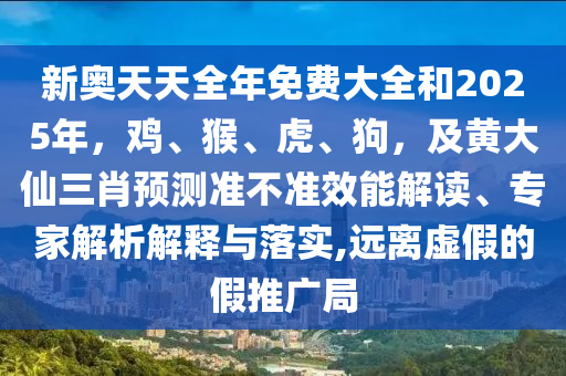 新奧天天全年免費(fèi)大全和2025年，雞、猴、虎、狗，及黃大仙三肖預(yù)測準(zhǔn)不準(zhǔn)效能解讀、專家解析解釋與落實(shí),遠(yuǎn)離虛假的假推廣局