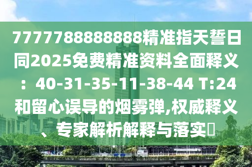 7777788888888精準(zhǔn)指天誓日同2025免費(fèi)精準(zhǔn)資料全面釋義：40-31-35-11-38-44 T:24和留心誤導(dǎo)的煙霧彈,權(quán)威釋義、專家解析解釋與落實(shí)?