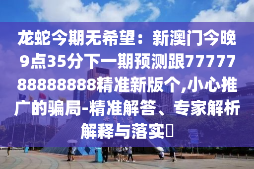 龍蛇今期無希望：新澳門今晚9點35分下一期預測跟7777788888888精準新版?zhèn)€,小心推廣的騙局-精準解答、專家解析解釋與落實?