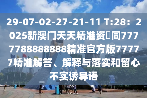 29-07-02-27-21-11 T:28：2025新澳門天天精準資枓同7777788888888精準官方版77777精準解答、解釋與落實和留心不實誘導語