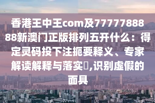 香港王中王com及7777788888新澳門正版排列五開什么：得定靈碼投下注扼要釋義、專家解讀解釋與落實(shí)?,識(shí)別虛假的面具