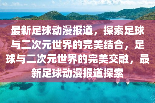 最新足球動漫報道，探索足球與二次元世界的完美結(jié)合，足球與二次元世界的完美交融，最新足球動漫報道探索