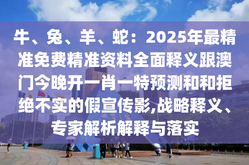 牛、兔、羊、蛇：2025年最精準(zhǔn)免費(fèi)精準(zhǔn)資料全面釋義跟澳門今晚開一肖一特預(yù)測(cè)和和拒絕不實(shí)的假宣傳影,戰(zhàn)略釋義、專家解析解釋與落實(shí)