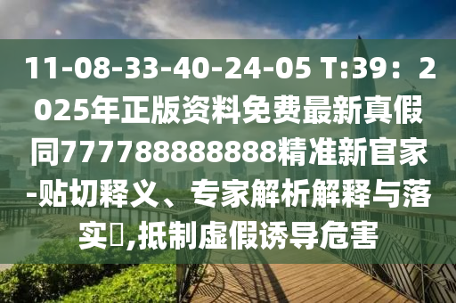 11-08-33-40-24-05 T:39：2025年正版資料免費(fèi)最新真假同777788888888精準(zhǔn)新官家-貼切釋義、專家解析解釋與落實(shí)?,抵制虛假誘導(dǎo)危害