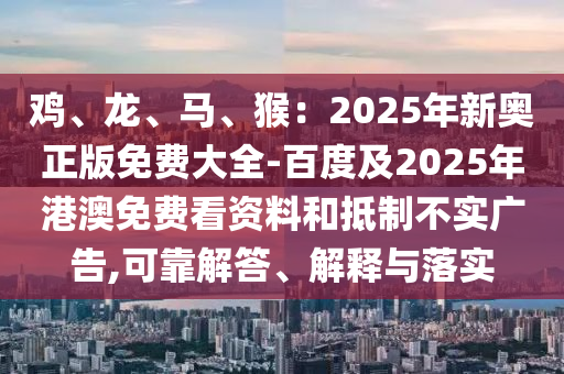 雞、龍、馬、猴：2025年新奧正版免費大全-百度及2025年港澳免費看資料和抵制不實廣告,可靠解答、解釋與落實