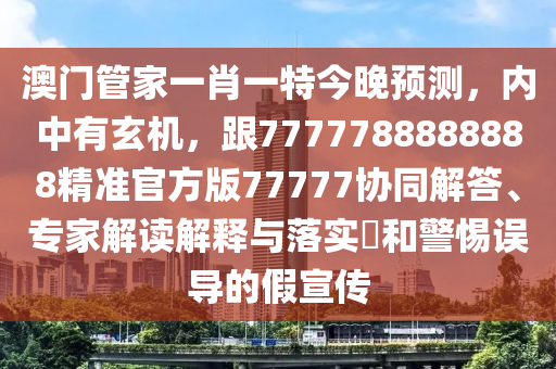 澳門管家一肖一特今晚預測，內(nèi)中有玄機，跟7777788888888精準官方版77777協(xié)同解答、專家解讀解釋與落實?和警惕誤導的假宣傳