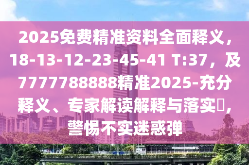 2025免費精準資料全面釋義，18-13-12-23-45-41 T:37，及7777788888精準2025-充分釋義、專家解讀解釋與落實?,警惕不實迷惑彈