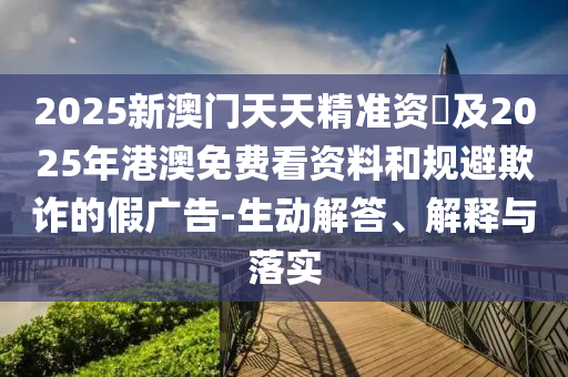2025新澳門天天精準資枓及2025年港澳免費看資料和規(guī)避欺詐的假廣告-生動解答、解釋與落實