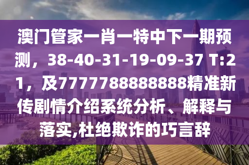 澳門管家一肖一特中下一期預(yù)測，38-40-31-19-09-37 T:21，及7777788888888精準(zhǔn)新傳劇情介紹系統(tǒng)分析、解釋與落實(shí),杜絕欺詐的巧言辭