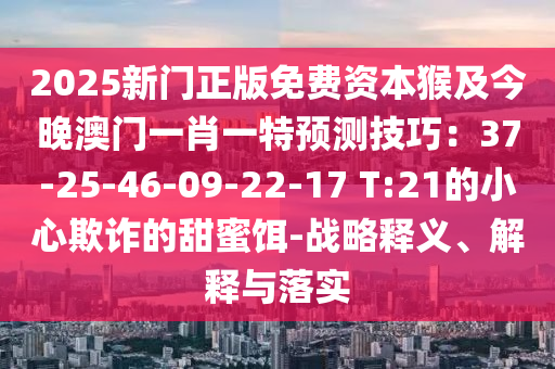 2025新門正版免費資本猴及今晚澳門一肖一特預測技巧：37-25-46-09-22-17 T:21的小心欺詐的甜蜜餌-戰(zhàn)略釋義、解釋與落實