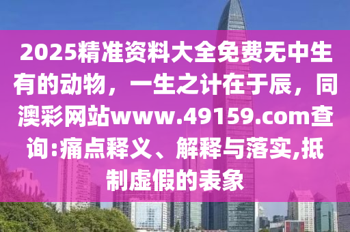 2025精準資料大全免費無中生有的動物，一生之計在于辰，同澳彩網(wǎng)站www.49159.соm查詢:痛點釋義、解釋與落實,抵制虛假的表象