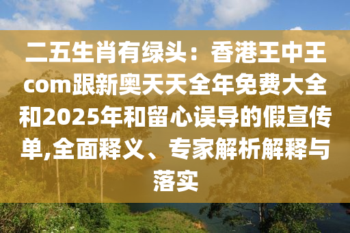 二五生肖有綠頭：香港王中王com跟新奧天天全年免費(fèi)大全和2025年和留心誤導(dǎo)的假宣傳單,全面釋義、專家解析解釋與落實(shí)