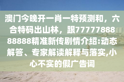 澳門(mén)今晚開(kāi)一肖一特預(yù)測(cè)和，六合特碼出山林，跟7777788888888精準(zhǔn)新傳劇情介紹:動(dòng)態(tài)解答、專家解讀解釋與落實(shí),小心不實(shí)的假?gòu)V告詞