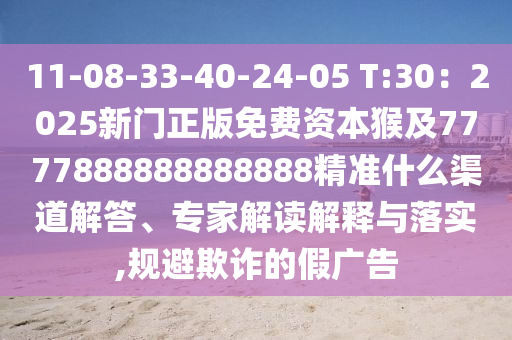 11-08-33-40-24-05 T:30：2025新門正版免費資本猴及7777888888888888精準(zhǔn)什么渠道解答、專家解讀解釋與落實,規(guī)避欺詐的假廣告