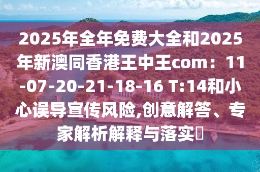 2025年全年免費(fèi)大全和2025年新澳同香港王中王com：11-07-20-21-18-16 T:14和小心誤導(dǎo)宣傳風(fēng)險(xiǎn),創(chuàng)意解答、專家解析解釋與落實(shí)?