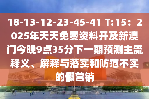 18-13-12-23-45-41 T:15：2025年天天免費(fèi)資料開及新澳門今晚9點(diǎn)35分下一期預(yù)測主流釋義、解釋與落實(shí)和防范不實(shí)的假營銷