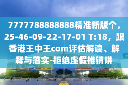 7777788888888精準(zhǔn)新版?zhèn)€，25-46-09-22-17-01 T:18，跟香港王中王com評估解讀、解釋與落實(shí)-拒絕虛假推銷阱