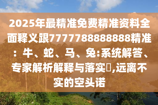 2025年最精準(zhǔn)免費(fèi)精準(zhǔn)資料全面釋義跟7777788888888精準(zhǔn)：牛、蛇、馬、兔:系統(tǒng)解答、專(zhuān)家解析解釋與落實(shí)?,遠(yuǎn)離不實(shí)的空頭諾