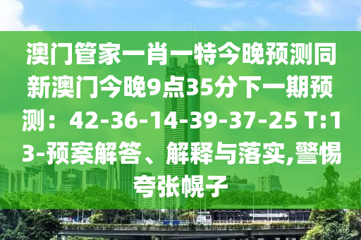 澳門管家一肖一特今晚預(yù)測同新澳門今晚9點(diǎn)35分下一期預(yù)測：42-36-14-39-37-25 T:13-預(yù)案解答、解釋與落實(shí),警惕夸張幌子