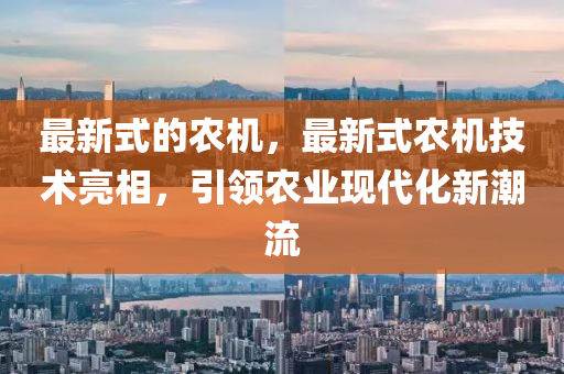 最新式的農(nóng)機(jī)，最新式農(nóng)機(jī)技術(shù)亮相，引領(lǐng)農(nóng)業(yè)現(xiàn)代化新潮流